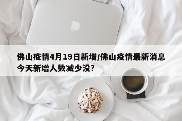 佛山疫情4月19日新增/佛山疫情最新消息今天新增人数减少没?