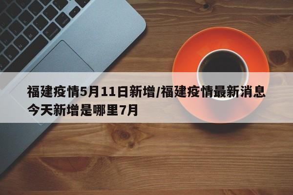 福建疫情5月11日新增/福建疫情最新消息今天新增是哪里7月