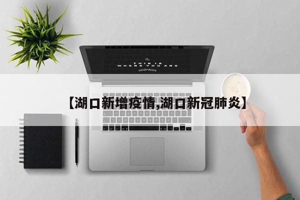 【湖口新增疫情,湖口新冠肺炎】