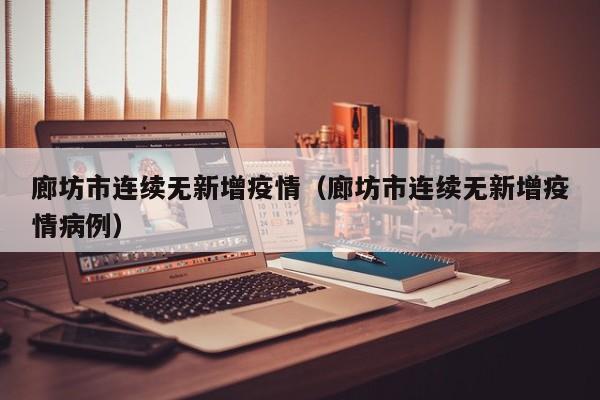 廊坊市连续无新增疫情（廊坊市连续无新增疫情病例）