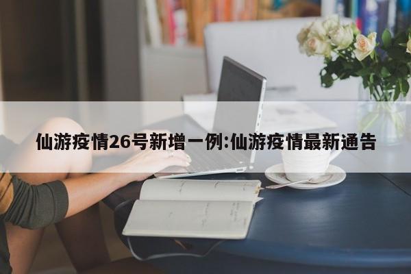 仙游疫情26号新增一例:仙游疫情最新通告
