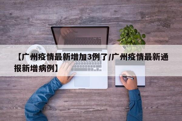 【广州疫情最新增加3例了/广州疫情最新通报新增病例】