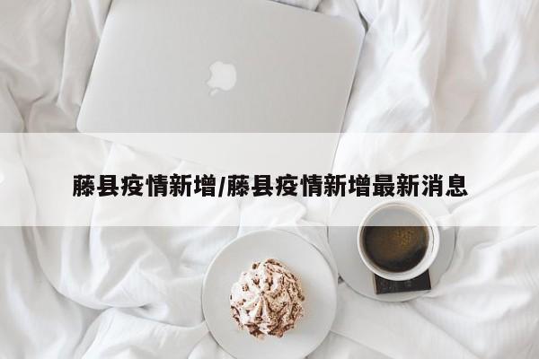 藤县疫情新增/藤县疫情新增最新消息