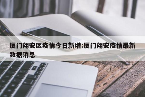 厦门翔安区疫情今日新增:厦门翔安疫情最新数据消息