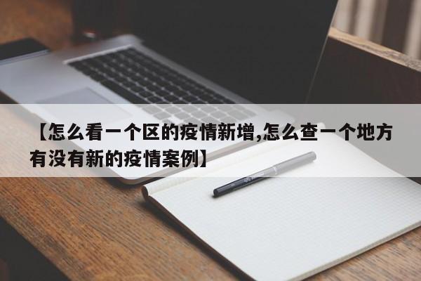 【怎么看一个区的疫情新增,怎么查一个地方有没有新的疫情案例】