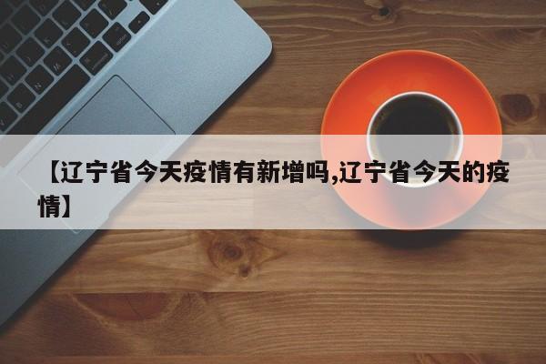 【辽宁省今天疫情有新增吗,辽宁省今天的疫情】