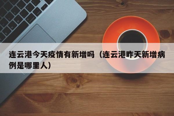 连云港今天疫情有新增吗（连云港昨天新增病例是哪里人）