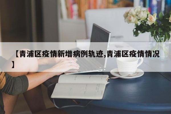 【青浦区疫情新增病例轨迹,青浦区疫情情况】