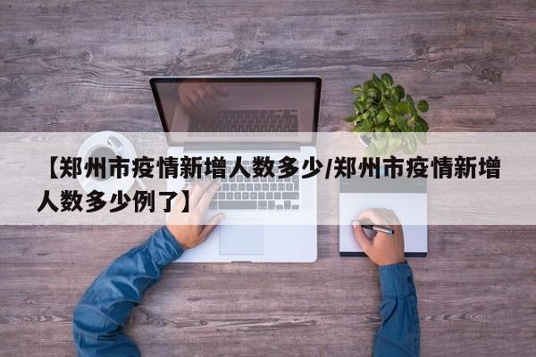 【郑州市疫情新增人数多少/郑州市疫情新增人数多少例了】
