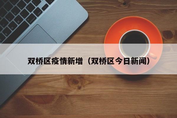 双桥区疫情新增（双桥区今日新闻）