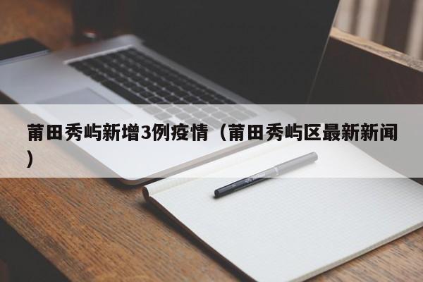 莆田秀屿新增3例疫情（莆田秀屿区最新新闻）