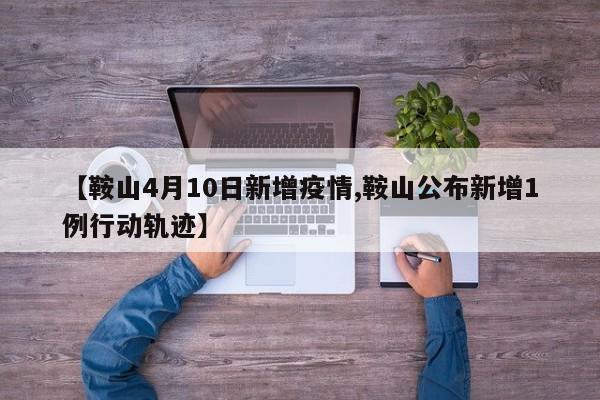 【鞍山4月10日新增疫情,鞍山公布新增1例行动轨迹】