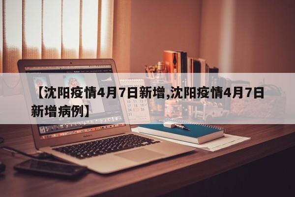 【沈阳疫情4月7日新增,沈阳疫情4月7日新增病例】