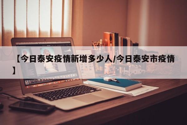 【今日泰安疫情新增多少人/今日泰安市疫情】