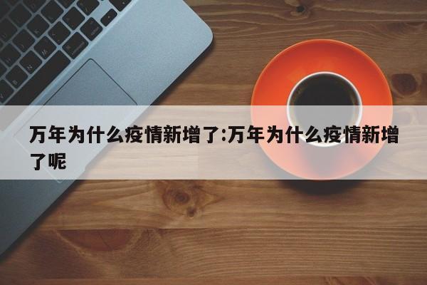 万年为什么疫情新增了:万年为什么疫情新增了呢