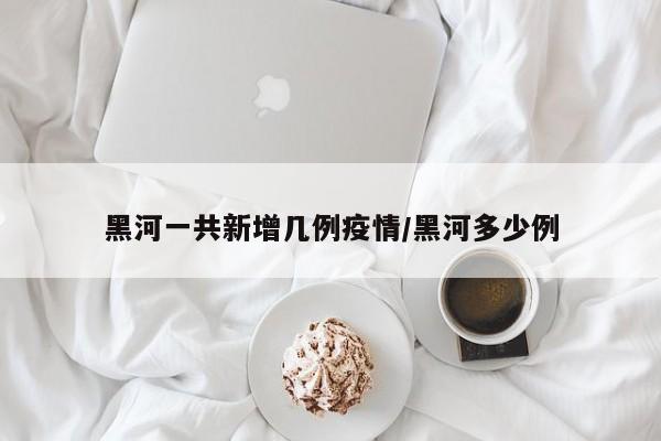 黑河一共新增几例疫情/黑河多少例