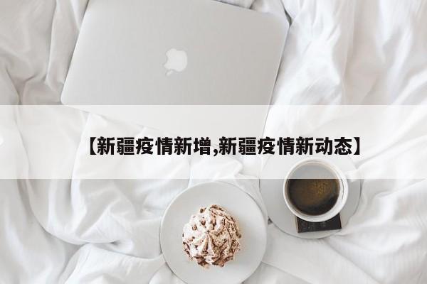 【新疆疫情新增,新疆疫情新动态】