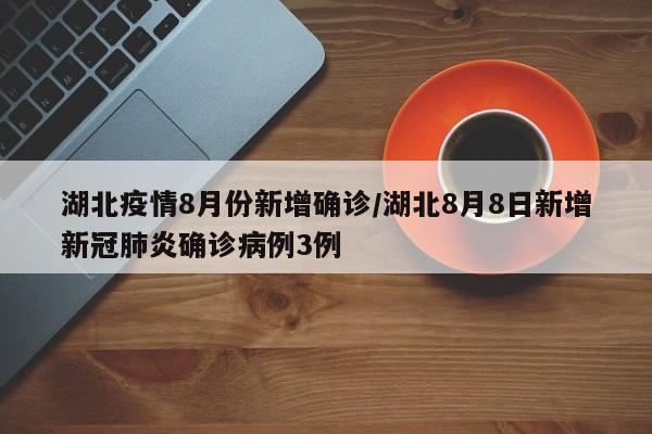 湖北疫情8月份新增确诊/湖北8月8日新增新冠肺炎确诊病例3例