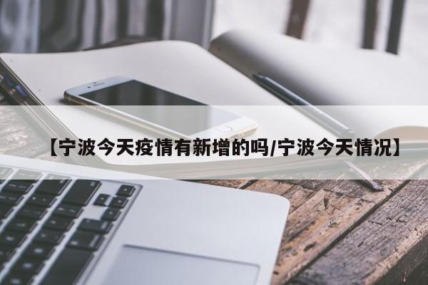 【宁波今天疫情有新增的吗/宁波今天情况】