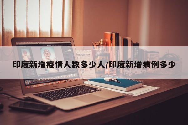 印度新增疫情人数多少人/印度新增病例多少