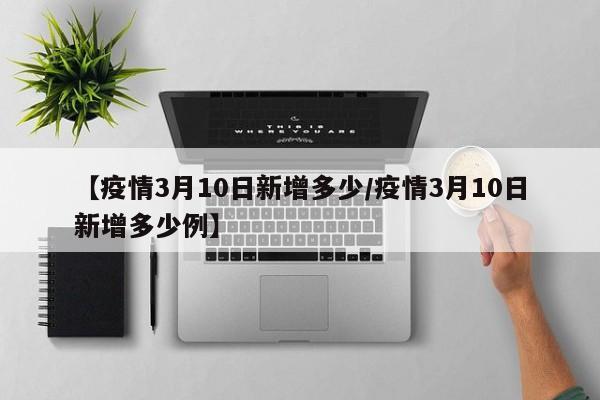 【疫情3月10日新增多少/疫情3月10日新增多少例】