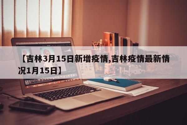【吉林3月15日新增疫情,吉林疫情最新情况1月15日】