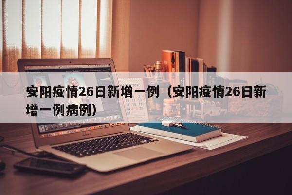安阳疫情26日新增一例（安阳疫情26日新增一例病例）