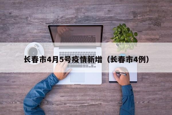 长春市4月5号疫情新增（长春市4例）