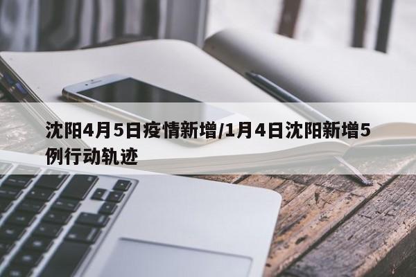 沈阳4月5日疫情新增/1月4日沈阳新增5例行动轨迹