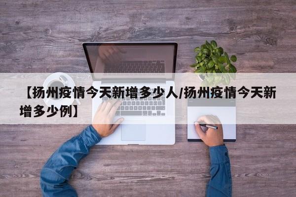 【扬州疫情今天新增多少人/扬州疫情今天新增多少例】