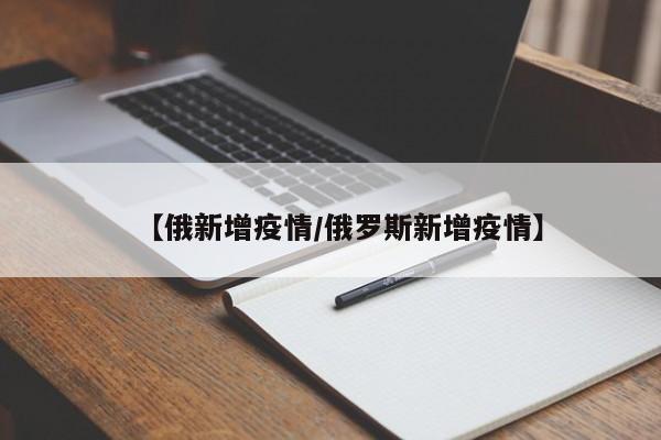 【俄新增疫情/俄罗斯新增疫情】