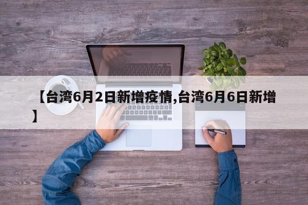 【台湾6月2日新增疫情,台湾6月6日新增】