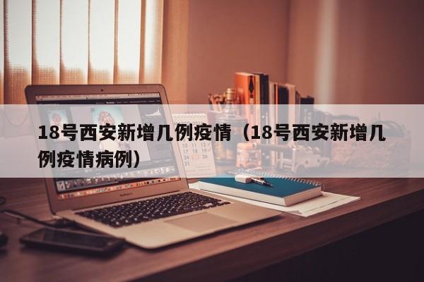 18号西安新增几例疫情（18号西安新增几例疫情病例）