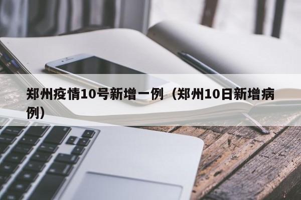 郑州疫情10号新增一例（郑州10日新增病例）