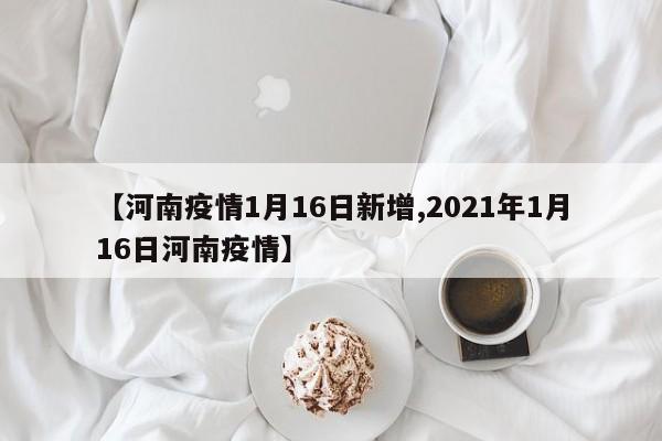 【河南疫情1月16日新增,2021年1月16日河南疫情】