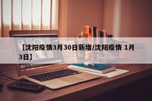 【沈阳疫情3月30日新增/沈阳疫情 1月3日】