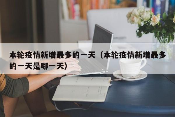 本轮疫情新增最多的一天（本轮疫情新增最多的一天是哪一天）
