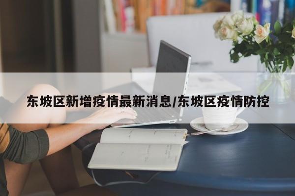 东坡区新增疫情最新消息/东坡区疫情防控