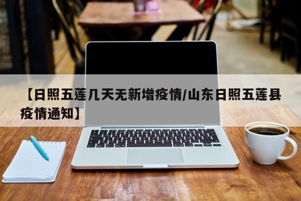 【日照五莲几天无新增疫情/山东日照五莲县疫情通知】
