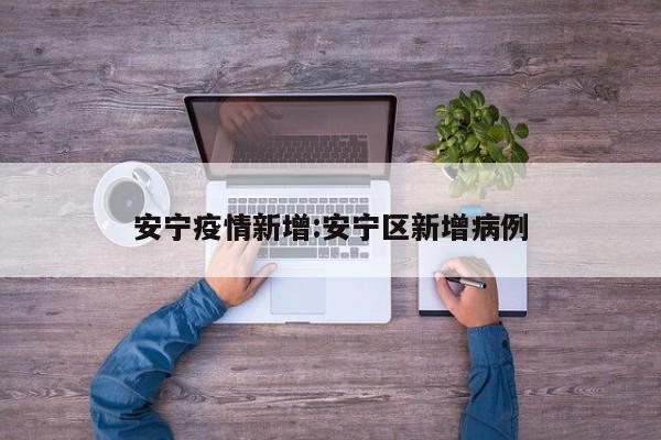 安宁疫情新增:安宁区新增病例