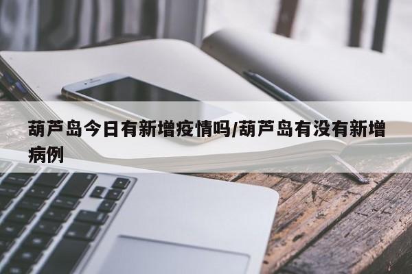 葫芦岛今日有新增疫情吗/葫芦岛有没有新增病例