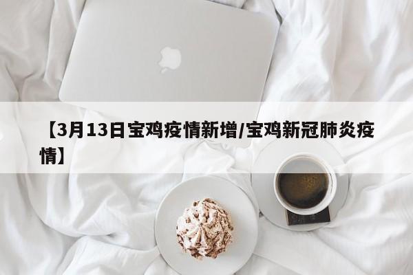 【3月13日宝鸡疫情新增/宝鸡新冠肺炎疫情】