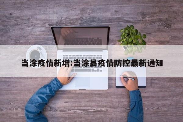 当涂疫情新增:当涂县疫情防控最新通知