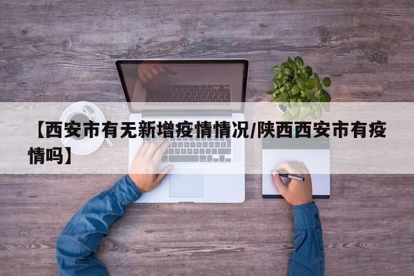 【西安市有无新增疫情情况/陕西西安市有疫情吗】