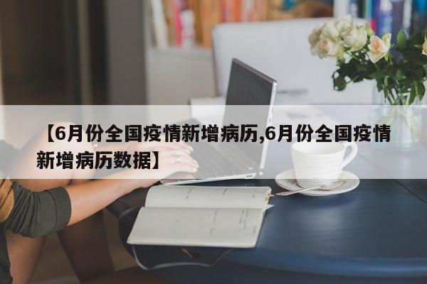 【6月份全国疫情新增病历,6月份全国疫情新增病历数据】