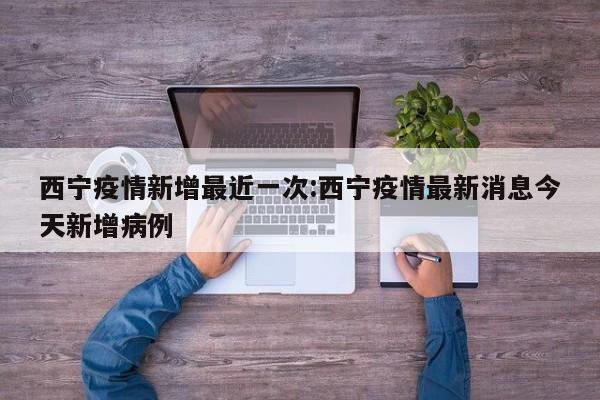 西宁疫情新增最近一次:西宁疫情最新消息今天新增病例