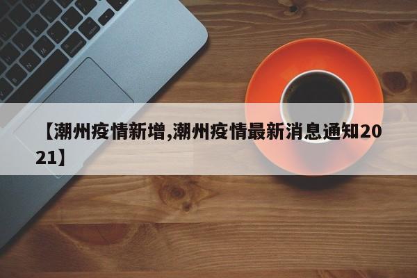 【潮州疫情新增,潮州疫情最新消息通知2021】
