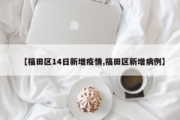 【福田区14日新增疫情,福田区新增病例】