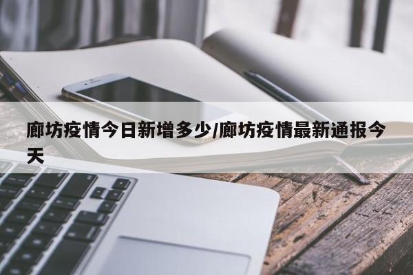 廊坊疫情今日新增多少/廊坊疫情最新通报今天