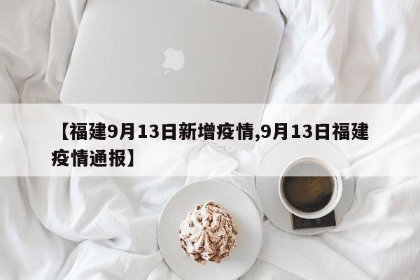 【福建9月13日新增疫情,9月13日福建疫情通报】